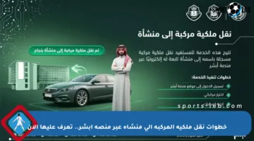 خطوات نقل ملكية المركبة إلى منشأة عبر منصة أبشر.. تعرف عليها الآن